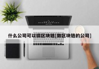 什么公司可以搞区块链[做区块链的公司]