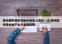 赣州区块链研究制作哪家公司好一点[赣州区块链金融产业沙盒园招聘]