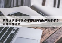 黄埔区块链科技公司地址[黄埔区块链科技公司地址在哪里]