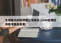 无锡最大的区块链公司排名[2020无锡区块链考题及答案]