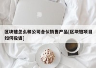 区块链怎么和公司合伙销售产品[区块链项目如何投资]