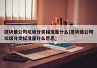 区块链公司垃圾分类标准是什么[区块链公司垃圾分类标准是什么意思]