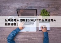 区块链龙头是哪个公司[2021区块链龙头股有哪些]