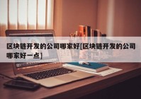 区块链开发的公司哪家好[区块链开发的公司哪家好一点]