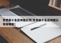 世界前十名区块链公司[世界前十名区块链公司有哪些]