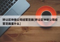 转让区块链公司经营范围[转让区块链公司经营范围是什么]