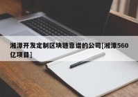 湘潭开发定制区块链靠谱的公司[湘潭560亿项目]