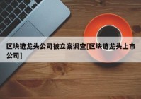 区块链龙头公司被立案调查[区块链龙头上市公司]