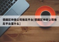 德国区块链公司推出平台[德国区块链公司推出平台是什么]