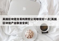 英国区块链交易所牌照公司哪家好一点[英国区块链产业联盟官网]