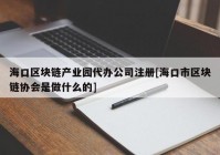 海口区块链产业园代办公司注册[海口市区块链协会是做什么的]