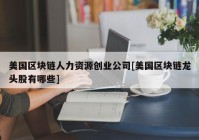 美国区块链人力资源创业公司[美国区块链龙头股有哪些]