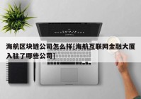 海航区块链公司怎么样[海航互联网金融大厦入驻了哪些公司]