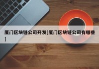 厦门区块链公司开发[厦门区块链公司有哪些]