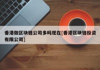 香港做区块链公司多吗现在[香港区块链投资有限公司]