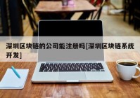 深圳区块链的公司能注册吗[深圳区块链系统开发]