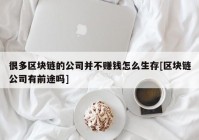 很多区块链的公司并不赚钱怎么生存[区块链公司有前途吗]