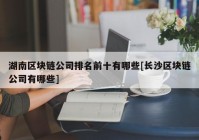 湖南区块链公司排名前十有哪些[长沙区块链公司有哪些]